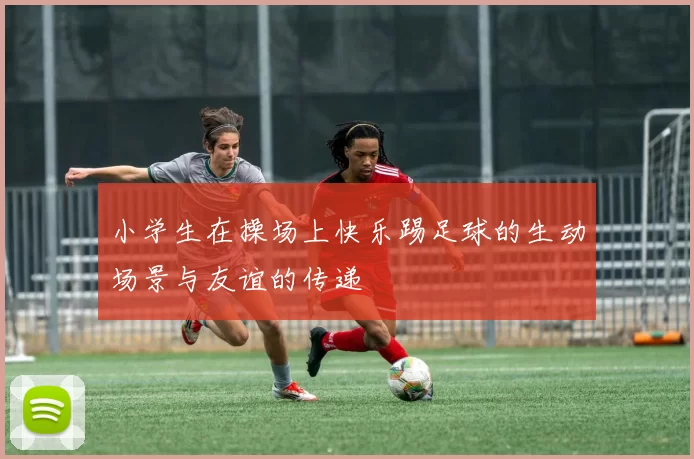 小学生在操场上快乐踢足球的生动场景与友谊的传递