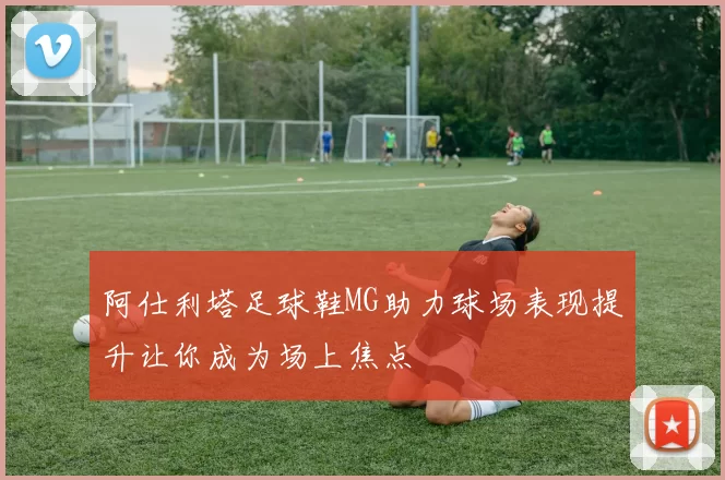 阿仕利塔足球鞋MG助力球场表现提升让你成为场上焦点