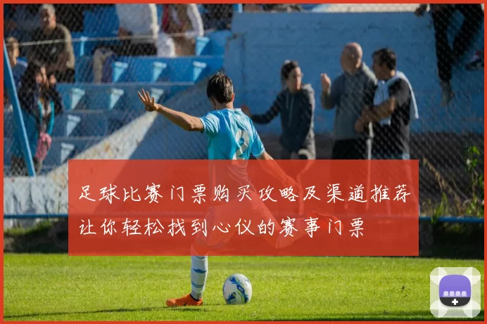 足球比赛门票购买攻略及渠道推荐让你轻松找到心仪的赛事门票