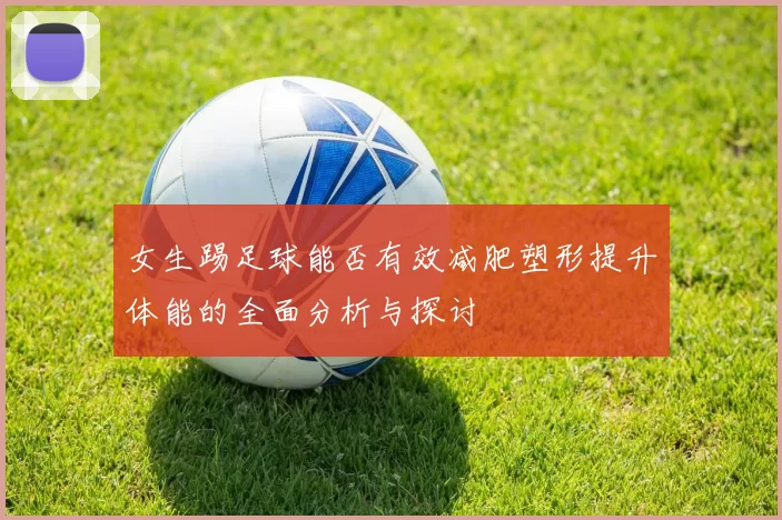 女生踢足球能否有效减肥塑形提升体能的全面分析与探讨