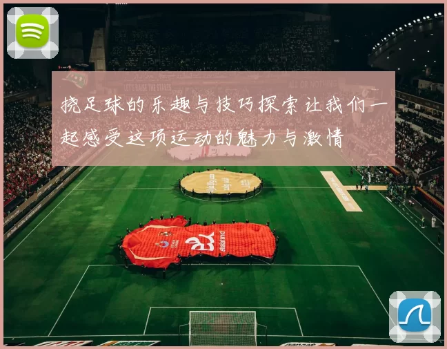 挠足球的乐趣与技巧探索让我们一起感受这项运动的魅力与激情