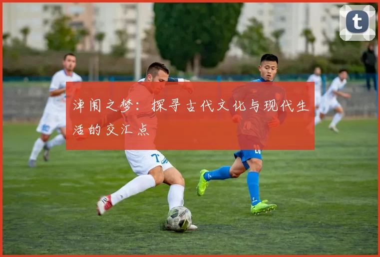 淖闱之梦：探寻古代文化与现代生活的交汇点