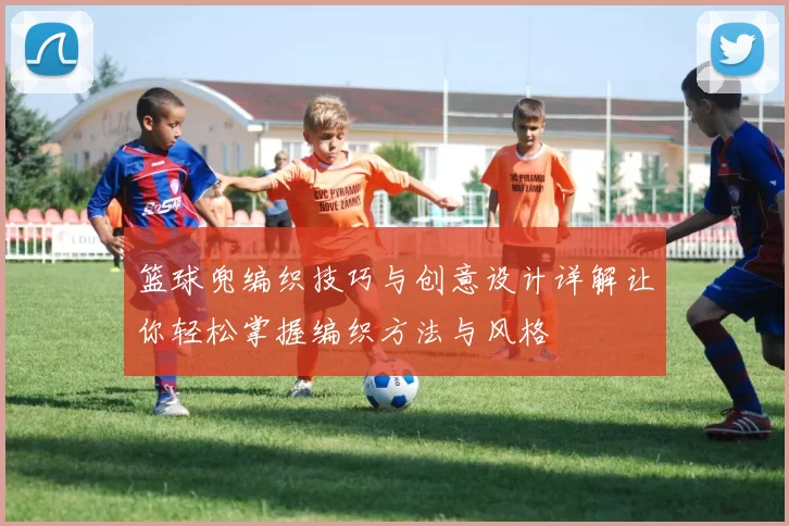 篮球兜编织技巧与创意设计详解让你轻松掌握编织方法与风格