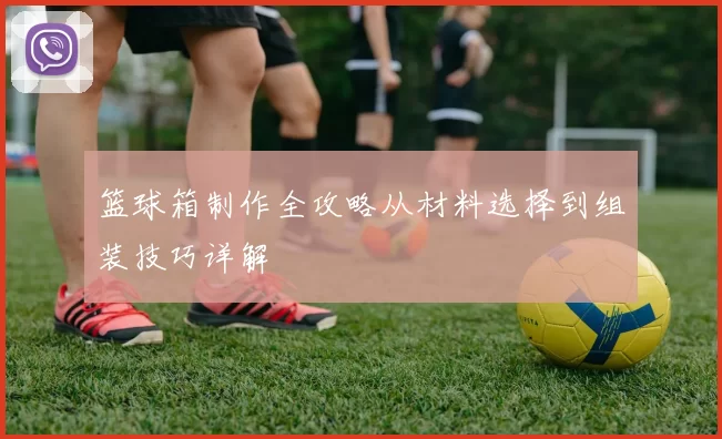 篮球箱制作全攻略从材料选择到组装技巧详解